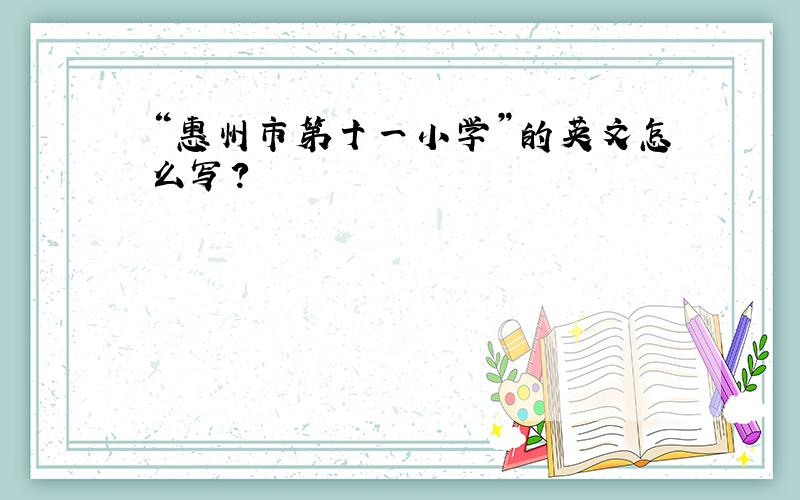 “惠州市第十一小学”的英文怎么写?