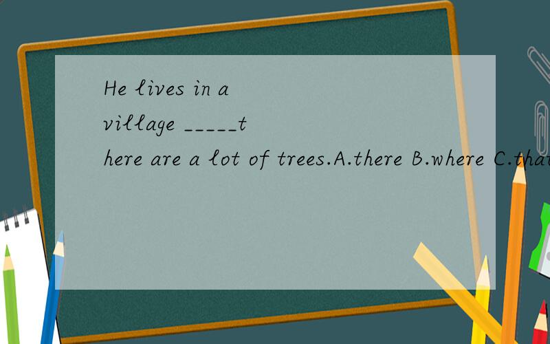 He lives in a village _____there are a lot of trees.A.there B.where C.that D.which