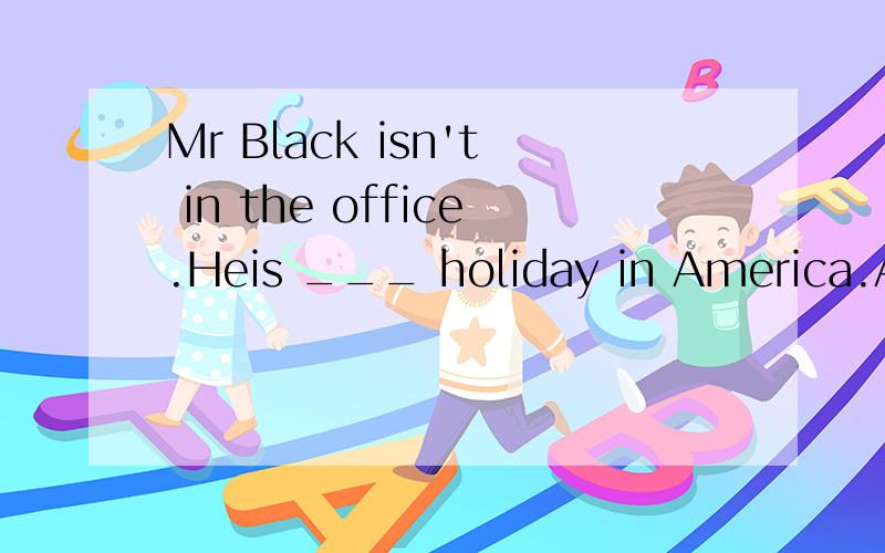 Mr Black isn't in the office.Heis ___ holiday in America.A.at B.by C.in D.on要写出为什么。