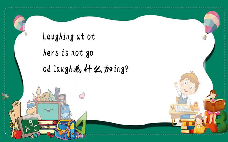 Laughing at others is not good laugh为什么加ing?