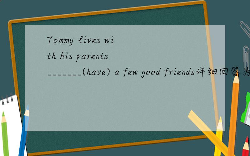 Tommy lives with his parents_______(have) a few good friends详细回答为什么这样做!