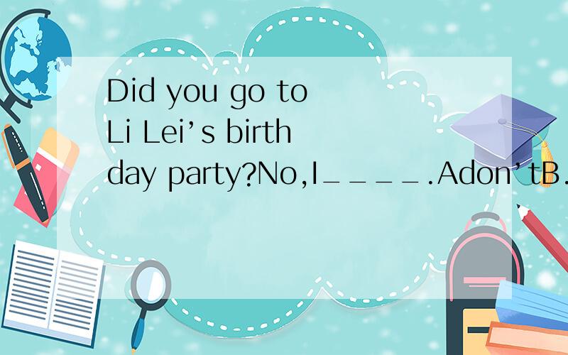 Did you go to Li Lei’s birthday party?No,I____.Adon’tB.haven’t C.am not invited D.wasn’t invited
