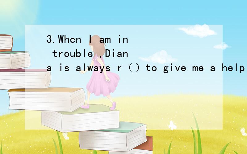 3.When I am in trouble ,Diana is always r（）to give me a helping hand.