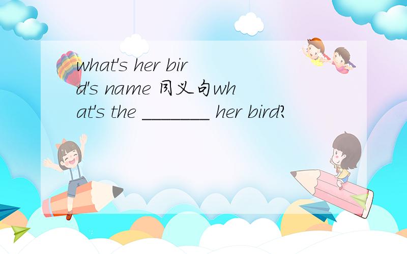 what's her bird's name 同义句what's the _______ her bird?