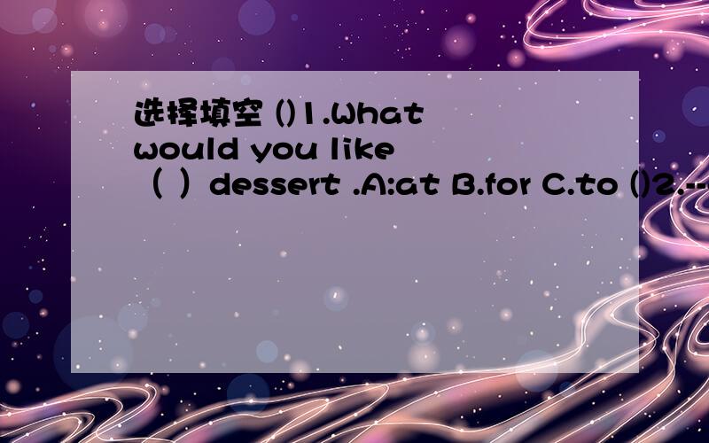 选择填空 ()1.What would you like（ ）dessert .A:at B.for C.to ()2.---- How muc选择填空()1.What would you like（ ）dessert .A:atB.forC.to()2.---- How much rice do you want?--- Jus ()A.littleB.fewC.a little()3.The Roast Chicken smells ( ) .
