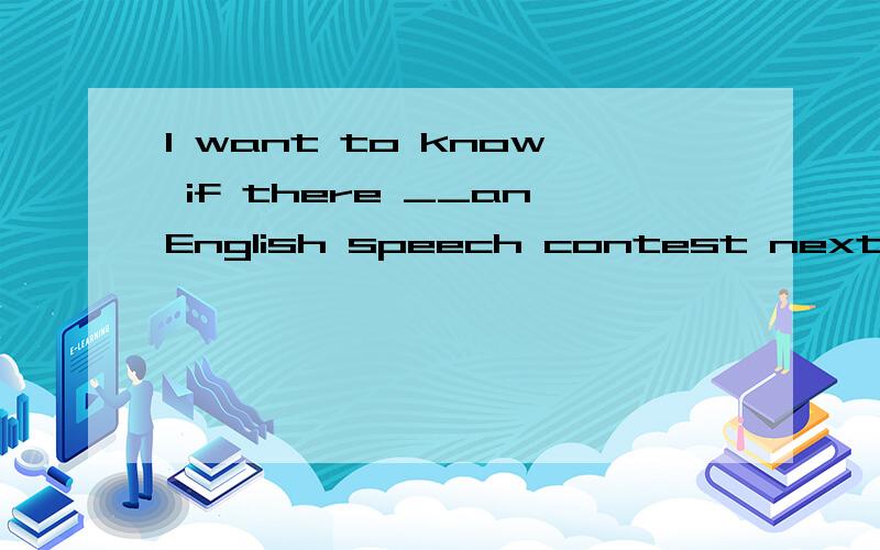 I want to know if there __anEnglish speech contest next month.if our school__it ,I must get ...ready for it .A.will be,holds B.will be,will hold C.will have,hold