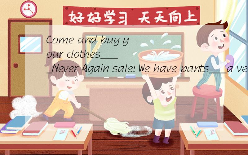 Come and buy your clothes____Never Again sale!We have pants___a very good price.介词