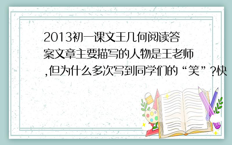 2013初一课文王几何阅读答案文章主要描写的人物是王老师,但为什么多次写到同学们的“笑”?快