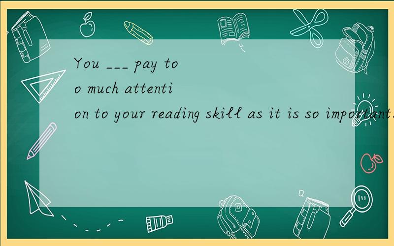 You ___ pay too much attention to your reading skill as it is so important.A.cannot B.should C.must D.needn't