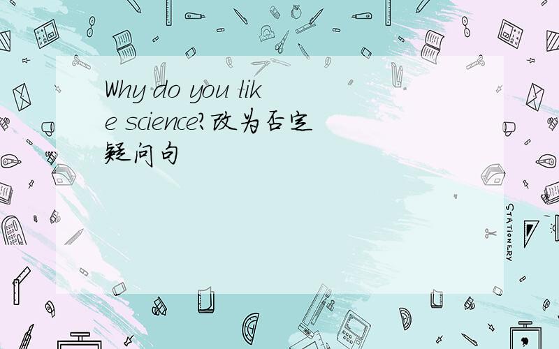 Why do you like science?改为否定疑问句