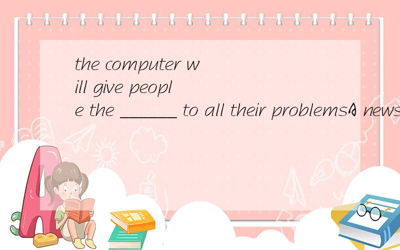 the computer will give people the ______ to all their problemsA news B ways C things D answers