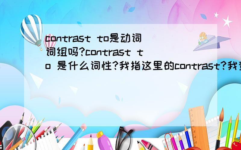 contrast to是动词词组吗?contrast to 是什么词性?我指这里的contrast?我查字典,是动词或名词.那么：Contrast to the rapid and astonishing development in various Subjects,the way of measuring knowledge and ability remains as bef