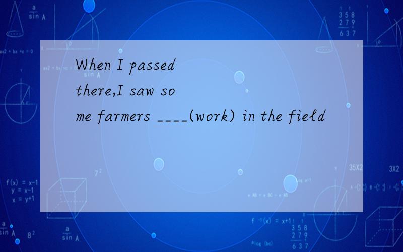 When I passed there,I saw some farmers ____(work) in the field
