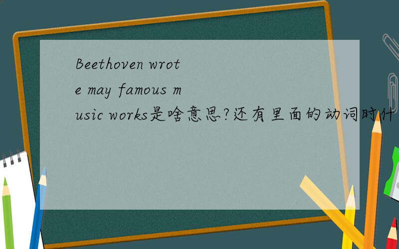 Beethoven wrote may famous music works是啥意思?还有里面的动词时什么