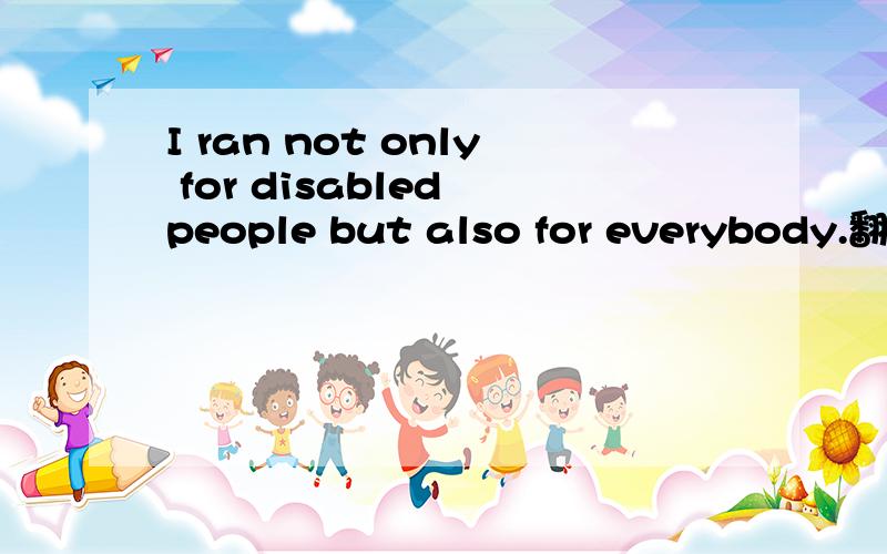 I ran not only for disabled people but also for everybody.翻译