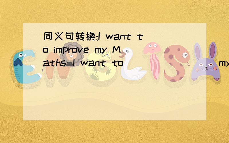 同义句转换:I want to improve my Maths=I want to ________ my Maths ________