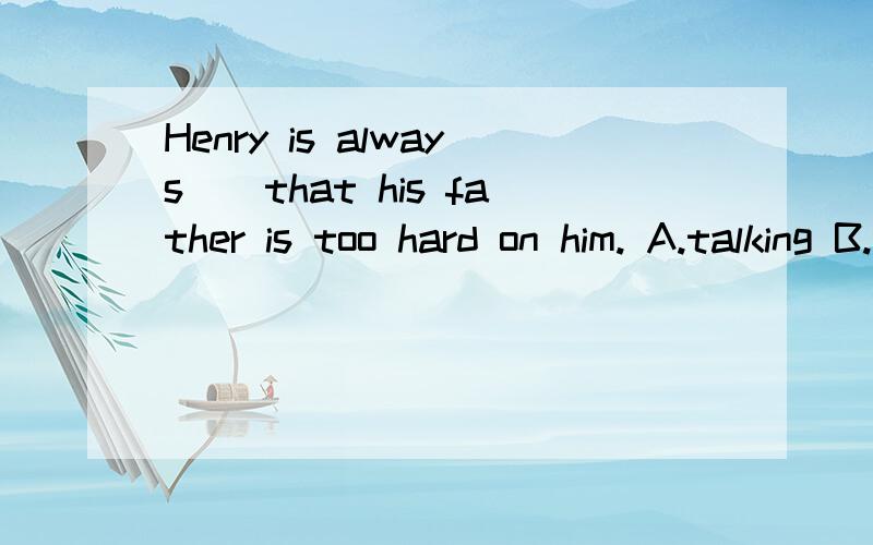 Henry is always__that his father is too hard on him. A.talking B.turning C.complaining D.irritating