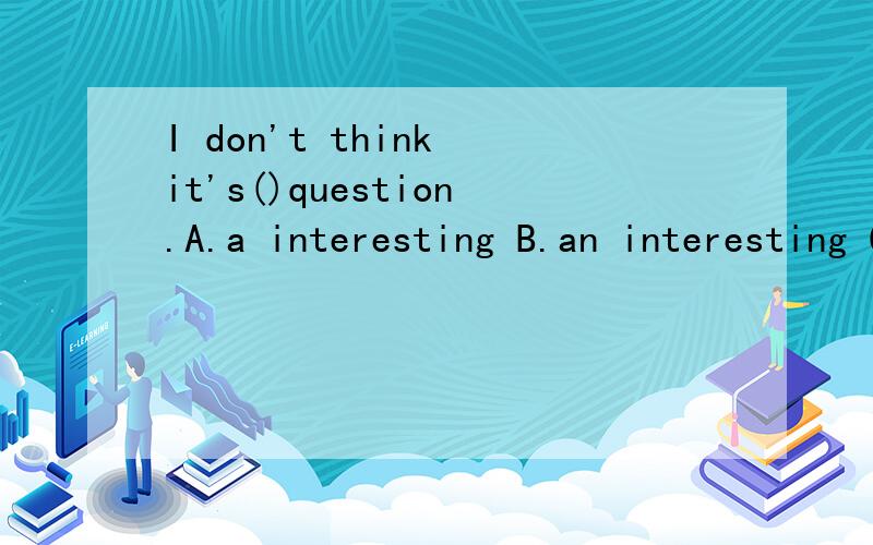 I don't think it's()question.A.a interesting B.an interesting C.an boring D.interesting