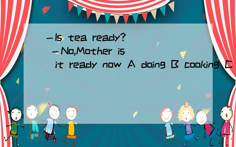 －Is tea ready? －No,Mother is＿it ready now A doing B cooking C burning Dgetting如上