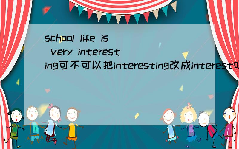 school life is very interesting可不可以把interesting改成interest吗?
