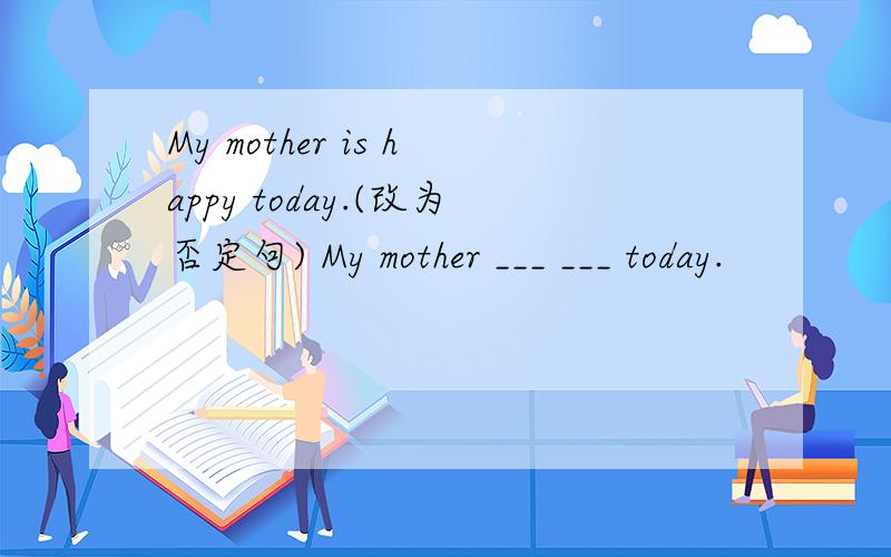 My mother is happy today.(改为否定句) My mother ___ ___ today.
