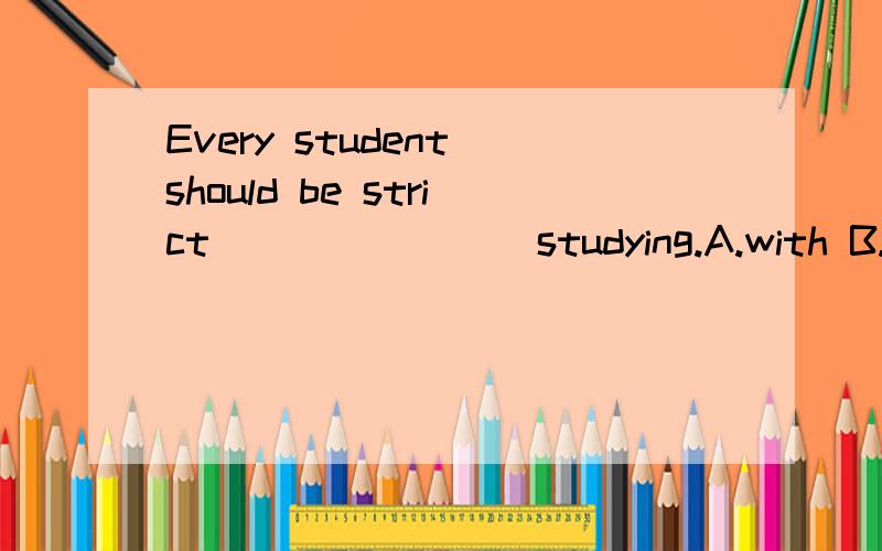 Every student should be strict _______ studying.A.with B.in C.at D.on说明原因