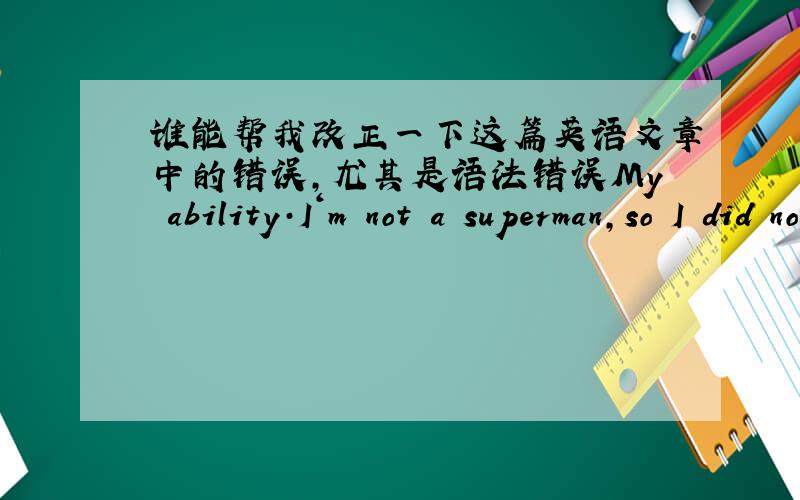 谁能帮我改正一下这篇英语文章中的错误,尤其是语法错误My ability·I‘m not a superman,so I did not super powers.· But I have some ordinary people have the ability .•Everyone has their own ability.•A lot of people w