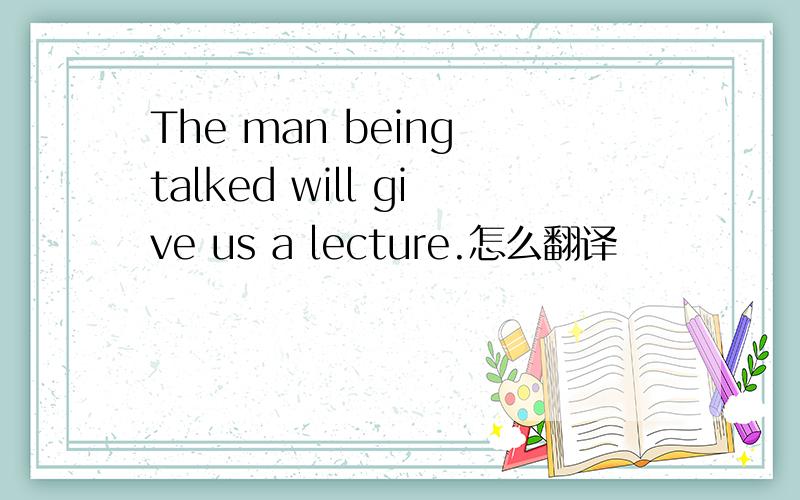 The man being talked will give us a lecture.怎么翻译