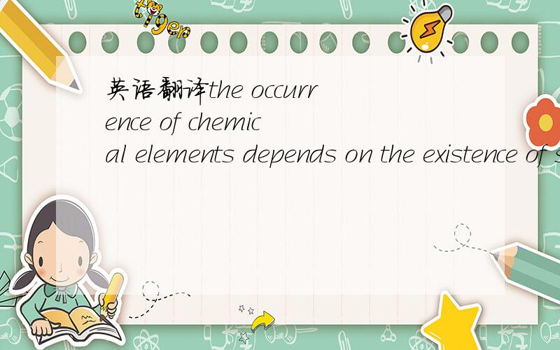 英语翻译the occurrence of chemical elements depends on the existence of stable nuclei