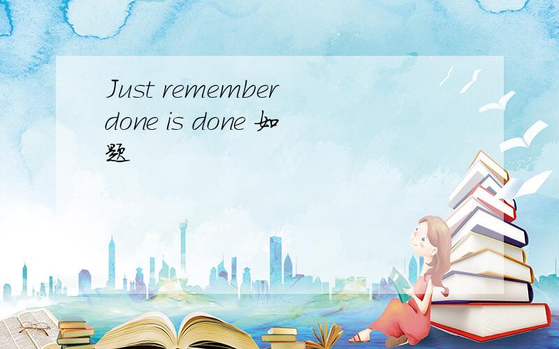 Just remember done is done 如题