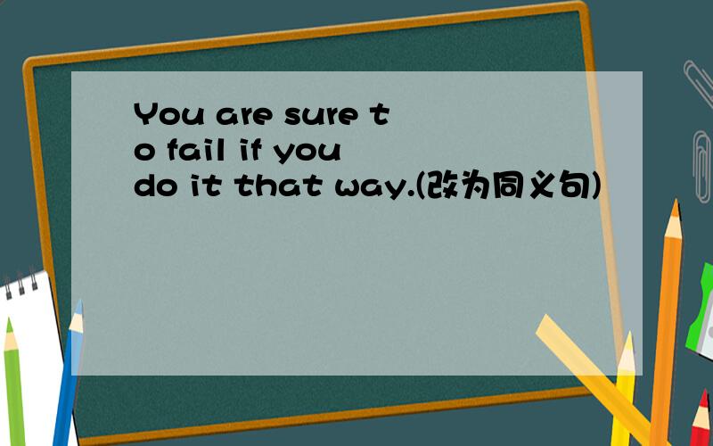 You are sure to fail if you do it that way.(改为同义句)