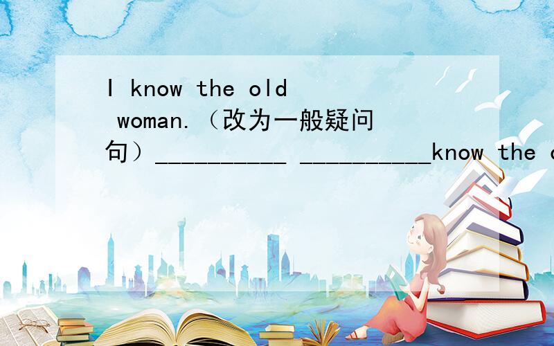 I know the old woman.（改为一般疑问句）__________ __________know the old woman?