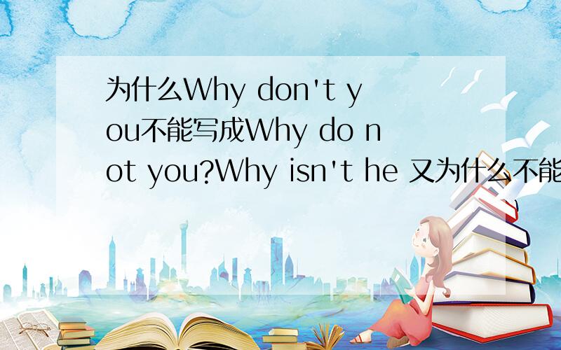 为什么Why don't you不能写成Why do not you?Why isn't he 又为什么不能写成Why is not he?