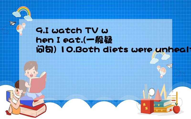 9.I watch TV when I eat.(一般疑问句) 10.Both diets were unhealthy.(一般疑问句)
