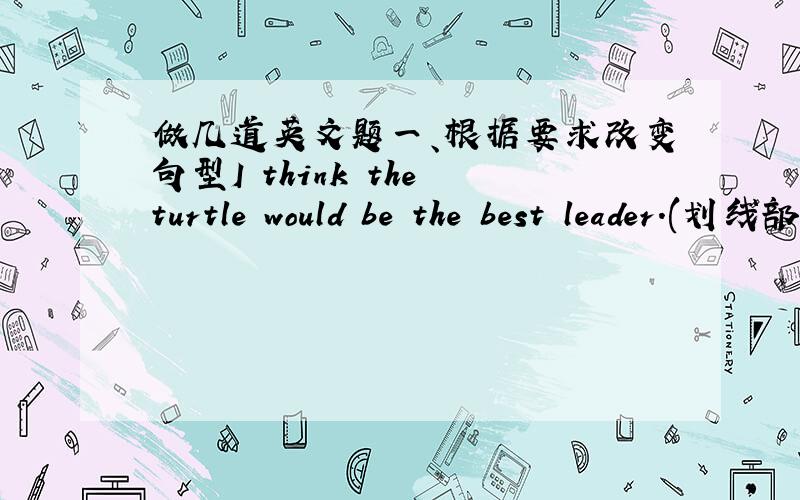 做几道英文题一、根据要求改变句型I think the turtle would be the best leader.(划线部分提问)（划线部分：the turtle）(          )do(         )think would be the best leader?二、首字母填空The p(          ) I w(