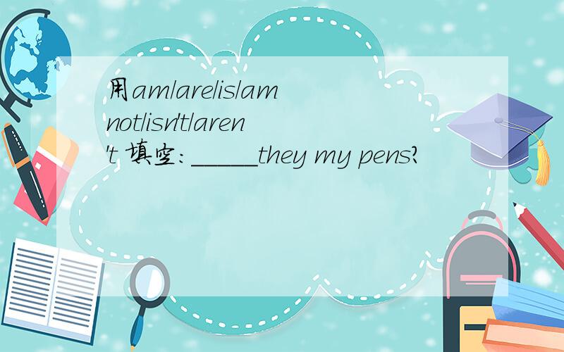 用am/are/is/am not/isn't/aren't 填空:_____they my pens?