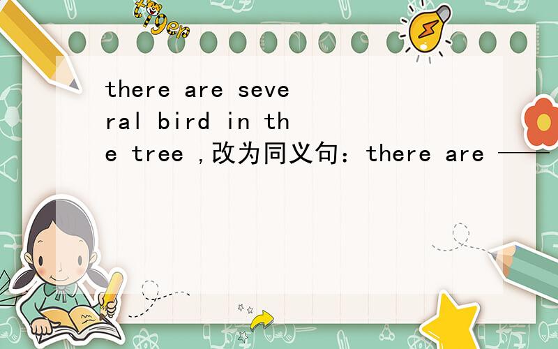 there are several bird in the tree ,改为同义句：there are —— ——bird in the tree .