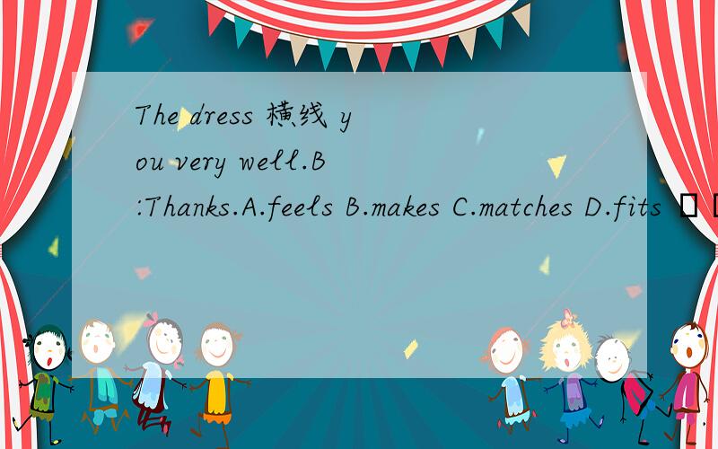 The dress 横线 you very well.B:Thanks.A.feels B.makes C.matches D.fits ❤❤