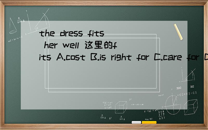 the dress fits her well 这里的fits A.cost B.is right for C.care for D.picks up 的近义词