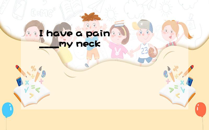 I have a pain ____my neck