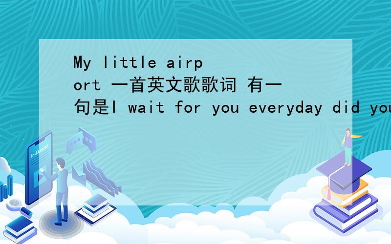 My little airport 一首英文歌歌词 有一句是I wait for you everyday did you know