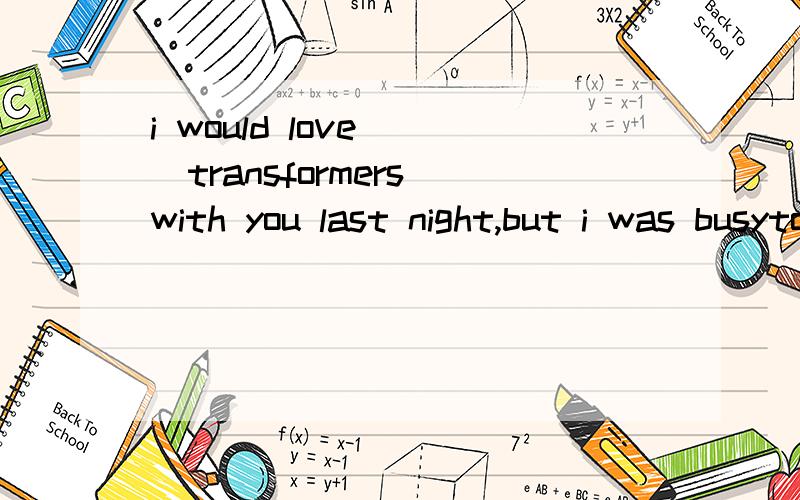 i would love___transformers with you last night,but i was busyto seeto have seento go to have gone