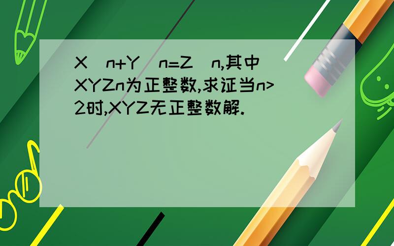 X^n+Y^n=Z^n,其中XYZn为正整数,求证当n>2时,XYZ无正整数解.