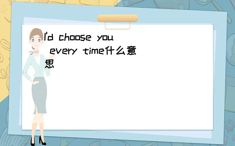 I'd choose you every time什么意思