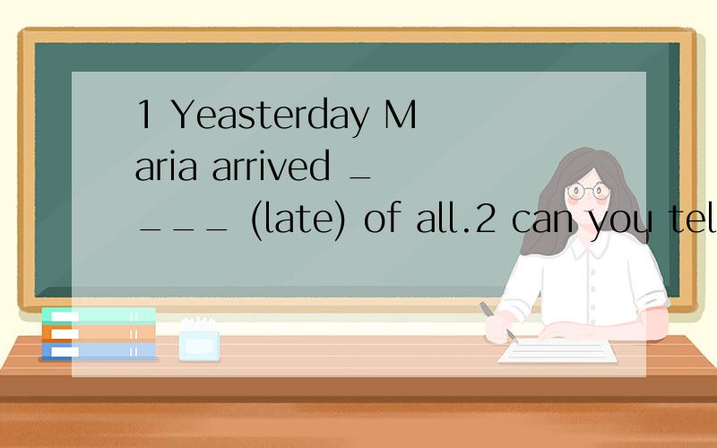 1 Yeasterday Maria arrived ____ (late) of all.2 can you tell me _ ____ it is from here to your school A how much B how long C how far D how soon 3 John ___ Beijing the day before yesterday A arrived at B arrieved in 4 I was supposed to go to the movi