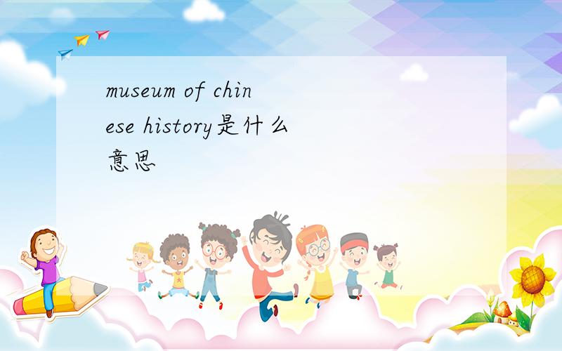 museum of chinese history是什么意思