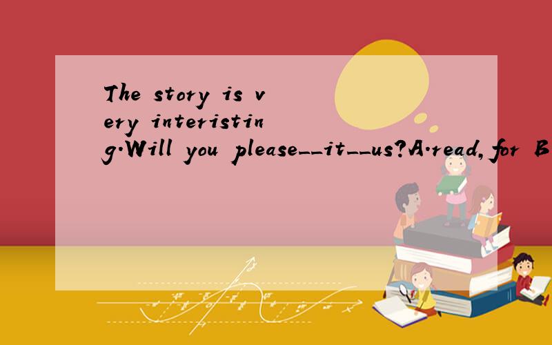 The story is very interisting.Will you please__it__us?A.read,for B.tell,for C.read,to D.say,to.应选