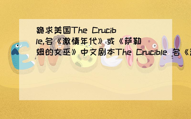 跪求美国The Crucible,名《激情年代》或《萨勒姆的女巫》中文剧本The Crucible 名《激情年代》或《萨勒姆的女巫》只要中文的剧本,是中文的剧本!不需要英文原版作者：米勒,