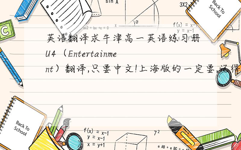 英语翻译求牛津高一英语练习册U4（Entertainment）翻译,只要中文!上海版的一定要,记得U3翻译第一句话是长城是中国骄傲什么的那本.