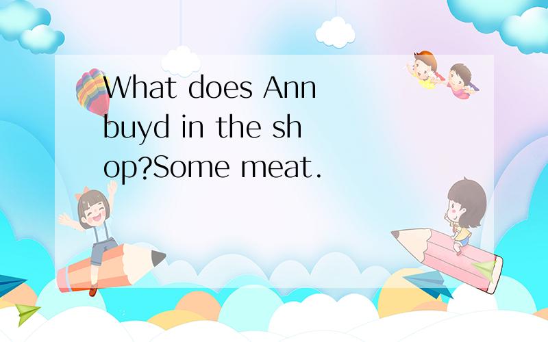 What does Ann buyd in the shop?Some meat.